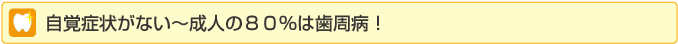 自覚症状がない～成人の80%は歯周病